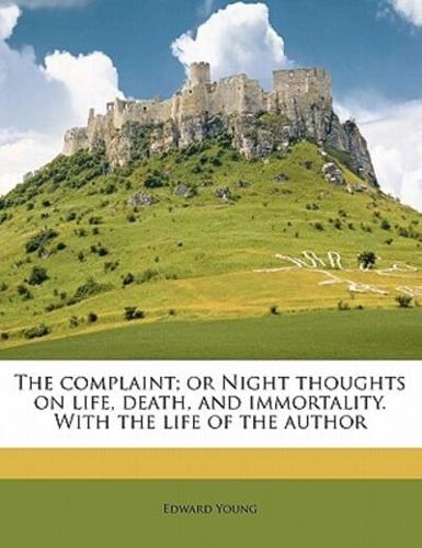 The Complaint; Or Night Thoughts on Life, Death, and Immortality. With the Life of the Author Volume 1