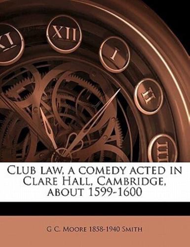 Club Law, a Comedy Acted in Clare Hall, Cambridge, About 1599-1600