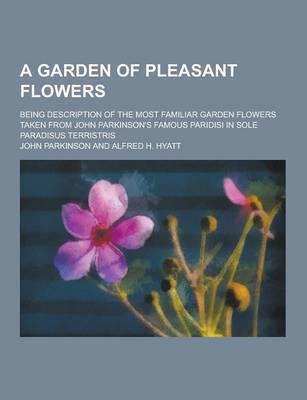 A Garden of Pleasant Flowers; Being Description of the Most Familiar Garden Flowers Taken from John Parkinson's Famous Paridisi in Sole Paradisus Te