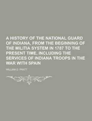 A History of the National Guard of Indiana, from the Beginning of the Militia System in 1787 to the Present Time, Including the Services of Indiana