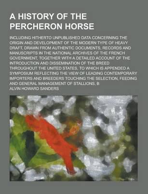 A History of the Percheron Horse; Including Hitherto Unpublished Data Concerning the Origin and Development of the Modern Type of Heavy Draft, Drawn