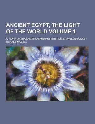 Ancient Egypt, the Light of the World; A Work of Reclamation and Restitution in Twelve Books Volume 1