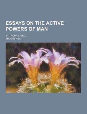 Essays on the Active Powers of Man; By Thomas Reid, ...