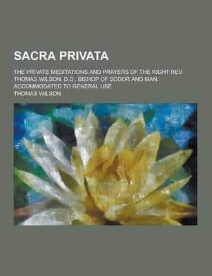 Sacra Privata; The Private Meditations and Prayers of the Right REV. Thomas Wilson, D.D., Bishop of Sodor and Man, Accommodated to General Use