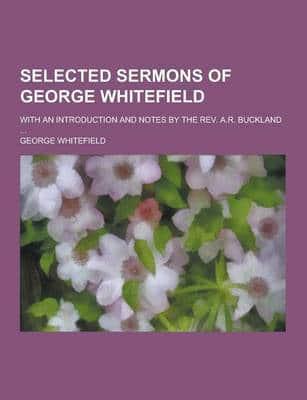 Selected Sermons of George Whitefield; With an Introduction and Notes by the REV. A.R. Buckland ...