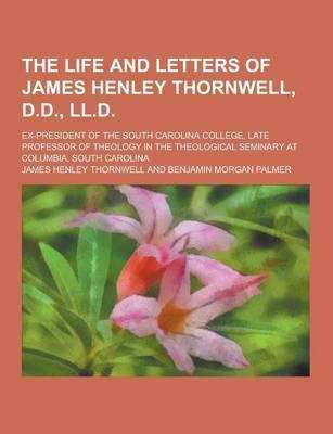 The Life and Letters of James Henley Thornwell, D.D., LL.D; Ex-President of the South Carolina College, Late Professor of Theology in the Theological