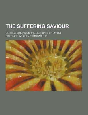 The Suffering Saviour; Or, Meditations on the Last Days of Christ