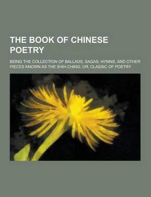 The Book of Chinese Poetry; Being the Collection of Ballads, Sagas, Hymns, and Other Pieces Known as the Shih Ching; Or, Classic of Poetry