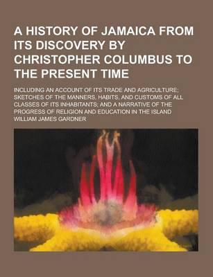 A History of Jamaica from Its Discovery by Christopher Columbus to the Present Time; Including an Account of Its Trade and Agriculture; Sketches Of