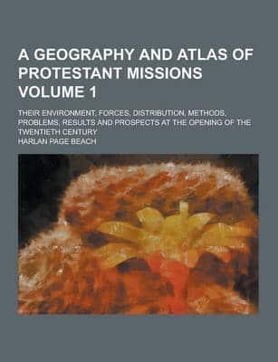 A Geography and Atlas of Protestant Missions; Their Environment, Forces, Distribution, Methods, Problems, Results and Prospects at the Opening of Th