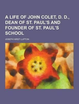 A Life of John Colet, D. D., Dean of St. Paul's and Founder of St. Paul's School