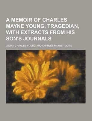 A Memoir of Charles Mayne Young, Tragedian, With Extracts from His Son's Journals
