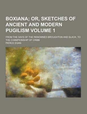 Boxiana; From the Days of the Renowned Broughton and Slack, to the Championship of Cribb Volume 1
