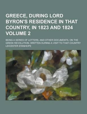 Greece, During Lord Byron's Residence in That Country, in 1823 and 1824; Being a Series of Letters, and Other Documents, on the Greek Revolution, Writ