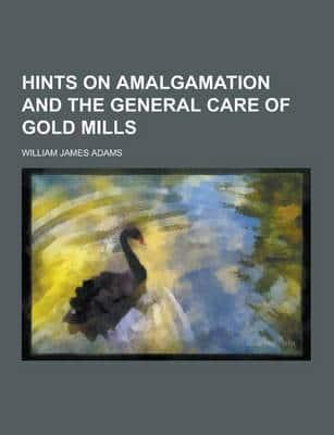 Hints on Amalgamation and the General Care of Gold Mills