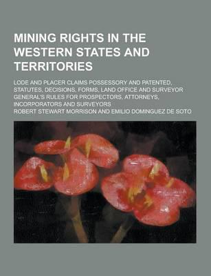 Mining Rights in the Western States and Territories; Lode and Placer Claims Possessory and Patented, Statutes, Decisions, Forms, Land Office and Surve