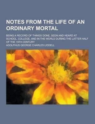 Notes from the Life of an Ordinary Mortal; Being a Record of Things Done, Seen and Heard at School, College, and in the World During the Latter Half O