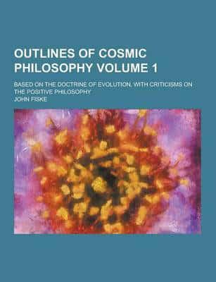 Outlines of Cosmic Philosophy; Based on the Doctrine of Evolution, With Criticisms on the Positive Philosophy Volume 1