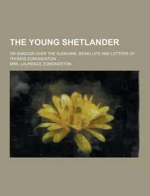 The Young Shetlander; Or Shadow Over the Sunshine, Being Life and Letters of Thomas Edmondston ...