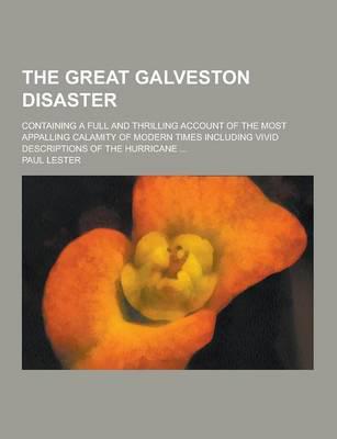 The Great Galveston Disaster; Containing a Full and Thrilling Account of the Most Appalling Calamity of Modern Times Including Vivid Descriptions of T