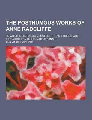 The Posthumous Works of Anne Radcliffe; To Which Is Prefixed a Memoir of the Authoress, With Extracts from Her Private Journals