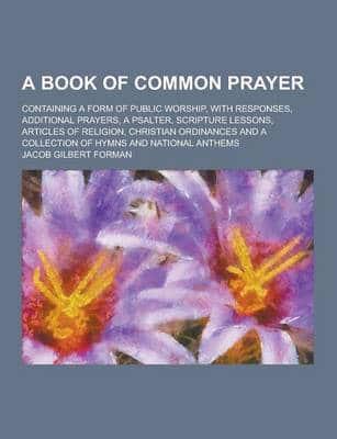 A Book of Common Prayer; Containing a Form of Public Worship, With Responses, Additional Prayers, a Psalter, Scripture Lessons, Articles of Religion