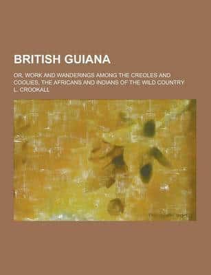 British Guiana; Or, Work and Wanderings Among the Creoles and Coolies, the Africans and Indians of the Wild Country