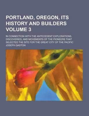 Portland, Oregon, Its History and Builders; In Connection With the Antecedent Explorations, Discoveries, and Movements of the Pioneers That Selected T