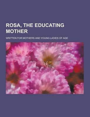 Rosa, the Educating Mother; Written for Mothers and Young Ladies of Age