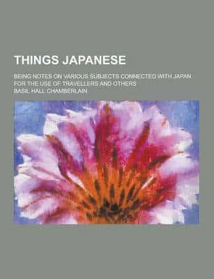 Things Japanese; Being Notes on Various Subjects Connected With Japan for the Use of Travellers and Others