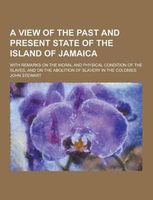 A View of the Past and Present State of the Island of Jamaica; With Remarks on the Moral and Physical Condition of the Slaves, and on the Abolition