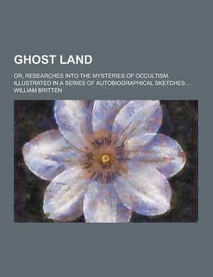 Ghost Land; Or, Researches Into the Mysteries of Occultism. Illustrated in a Series of Autobiographical Sketches ...