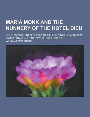 Maria Monk and the Nunnery of the Hotel Dieu; Being an Account of a Visit to the Convents of Montreal, and Refutation of the Awful Disclosures