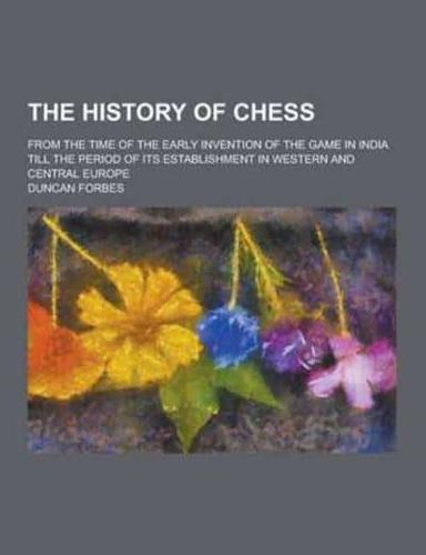 The History of Chess; From the Time of the Early Invention of the Game in India Till the Period of Its Establishment in Western and Central Europe