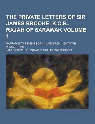 The Private Letters of Sir James Brooke, K.C.B., Rajah of Sarawak; Narrating the Events of His Life, from 1838 to the Present Time Volume 1