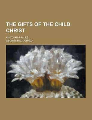 The Gifts of the Child Christ; And Other Tales