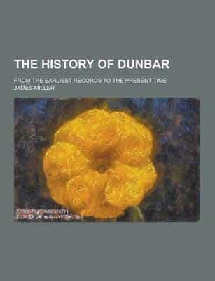 The History of Dunbar; From the Earliest Records to the Present Time