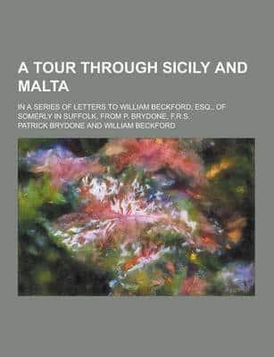 A Tour Through Sicily and Malta; In a Series of Letters to William Beckford, Esq., of Somerly in Suffolk, from P. Brydone, F.R.S.