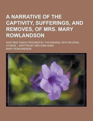 A Narrative of the Captivity, Sufferings, and Removes, of Mrs. Mary Rowlandson; Who Was Taken Prisoner by the Indians; With Several Others... Writte