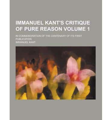 Immanuel Kant's Critique of Pure Reason; In Commemoration of the Centenary of Its First Publication Volume 1