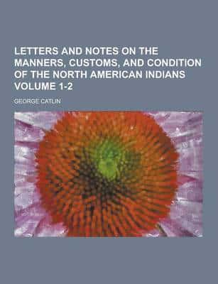 Letters and Notes on the Manners, Customs, and Condition of the North American Indians Volume 1-2