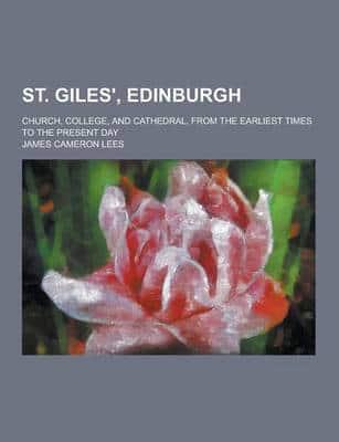 St. Giles', Edinburgh; Church, College, and Cathedral, from the Earliest Times to the Present Day