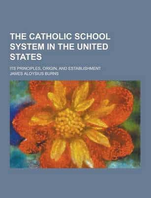 The Catholic School System in the United States; Its Principles, Origin, and Establishment