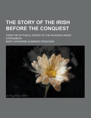The Story of the Irish Before the Conquest; From the Mythical Period to the Invasion Under Strongbow