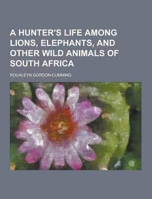 A Hunter's Life Among Lions, Elephants, and Other Wild Animals of South Africa