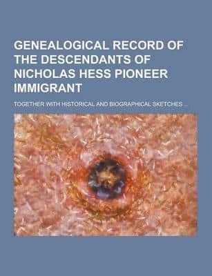 Genealogical Record of the Descendants of Nicholas Hess Pioneer Immigrant; Together With Historical and Biographical Sketches ...