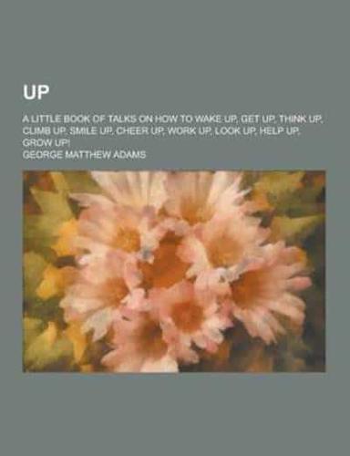 Up; A Little Book of Talks on How to Wake Up, Get Up, Think Up, Climb Up, Smile Up, Cheer Up, Work Up, Look Up, Help Up, Grow Up!
