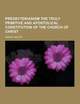 Presbyterianism the Truly Primitive and Apostolical Constitution of the Church of Christ