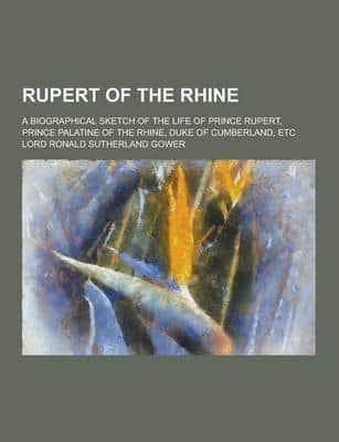 Rupert of the Rhine; A Biographical Sketch of the Life of Prince Rupert, Prince Palatine of the Rhine, Duke of Cumberland, Etc