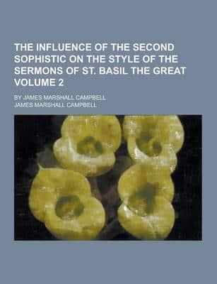 The Influence of the Second Sophistic on the Style of the Sermons of St. Basil the Great; By James Marshall Campbell Volume 2